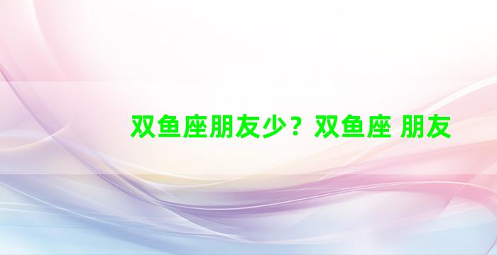 双鱼座朋友少？双鱼座 朋友